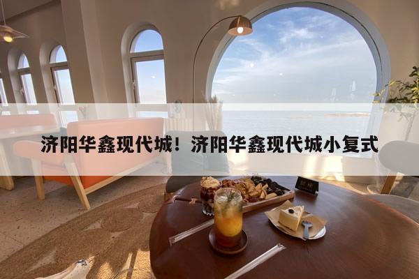 济阳华鑫现代城!济阳华鑫现代城小复式