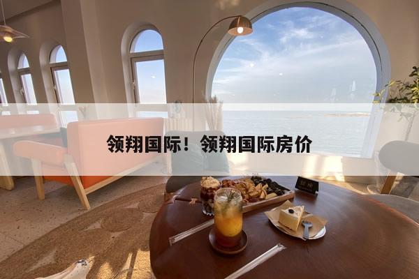 领翔国际!领翔国际房价